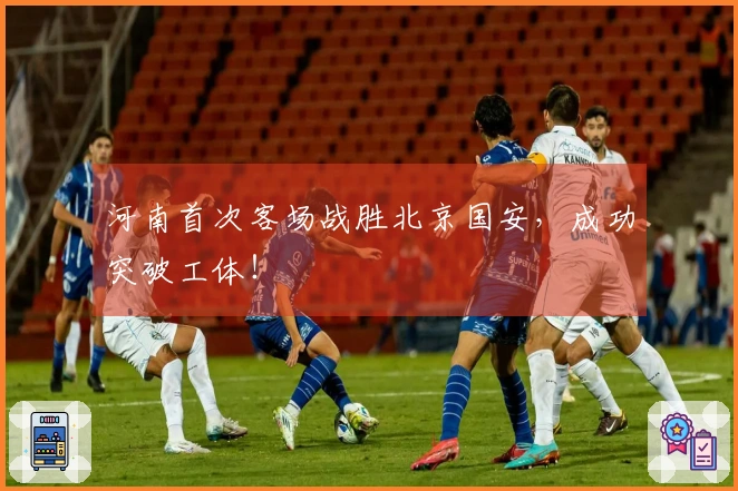 河南首次客场战胜北京国安，成功突破工体！