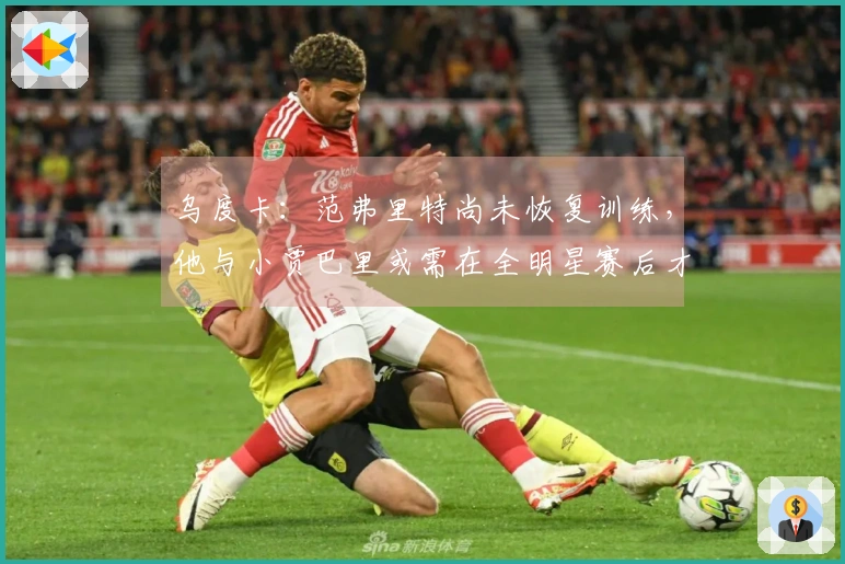 乌度卡：范弗里特尚未恢复训练，他与小贾巴里或需在全明星赛后才有望复出