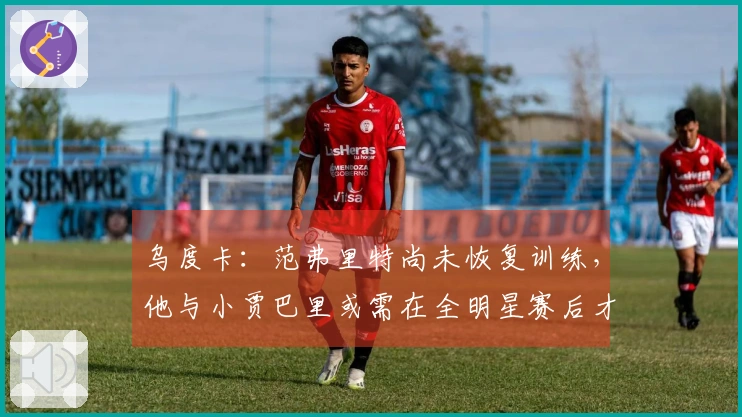 乌度卡：范弗里特尚未恢复训练，他与小贾巴里或需在全明星赛后才有望复出
